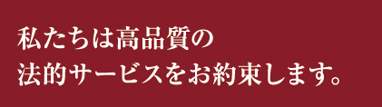 私たちは高品質の法的サービスをお約束します。